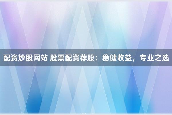 配资炒股网站 股票配资荐股：稳健收益，专业之选