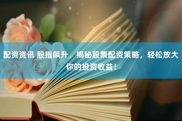 配资资讯 股指飙升，揭秘股票配资策略，轻松放大你的投资收益！