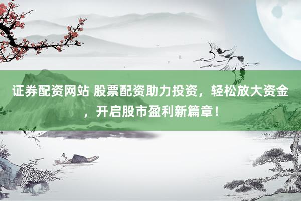 证券配资网站 股票配资助力投资，轻松放大资金，开启股市盈利新篇章！