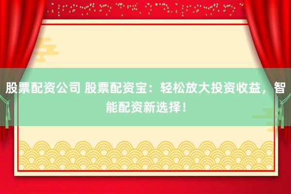 股票配资公司 股票配资宝：轻松放大投资收益，智能配资新选择！