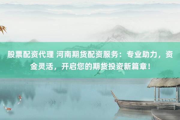 股票配资代理 河南期货配资服务：专业助力，资金灵活，开启您的期货投资新篇章！
