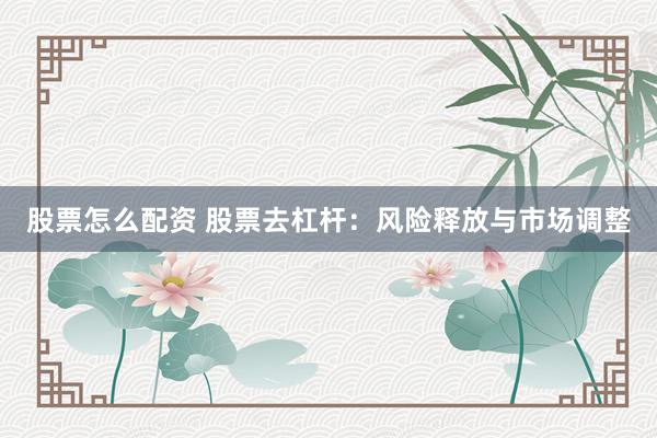 股票怎么配资 股票去杠杆：风险释放与市场调整