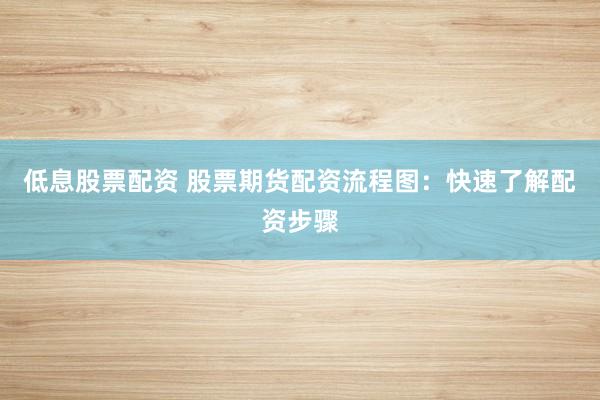 低息股票配资 股票期货配资流程图：快速了解配资步骤