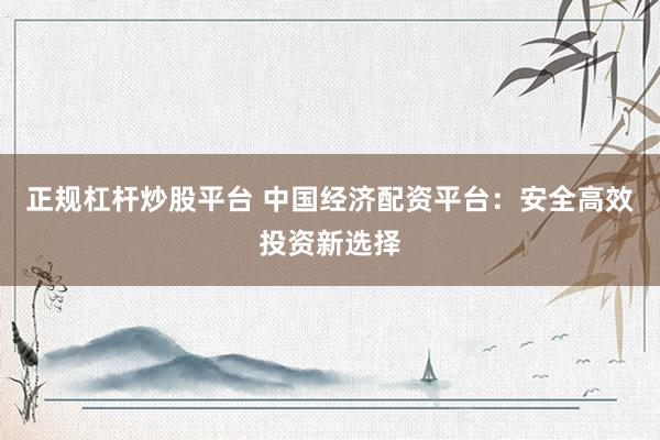 正规杠杆炒股平台 中国经济配资平台：安全高效投资新选择