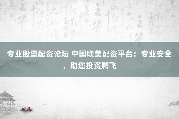 专业股票配资论坛 中国联美配资平台：专业安全，助您投资腾飞