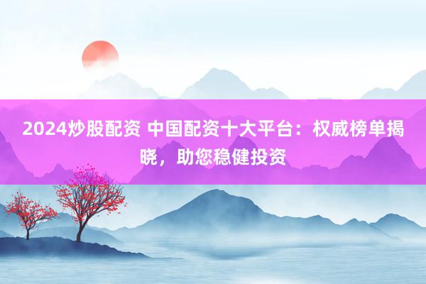 2024炒股配资 中国配资十大平台：权威榜单揭晓，助您稳健投资