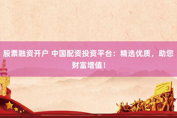 股票融资开户 中国配资投资平台：精选优质，助您财富增值！