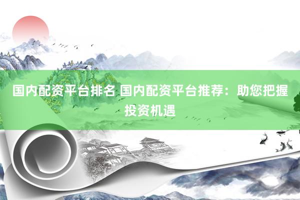 国内配资平台排名 国内配资平台推荐：助您把握投资机遇