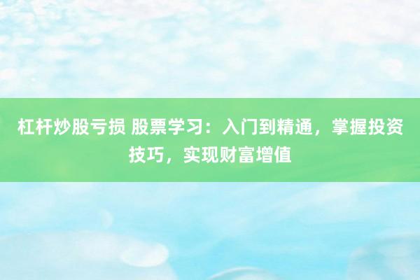 杠杆炒股亏损 股票学习：入门到精通，掌握投资技巧，实现财富增值
