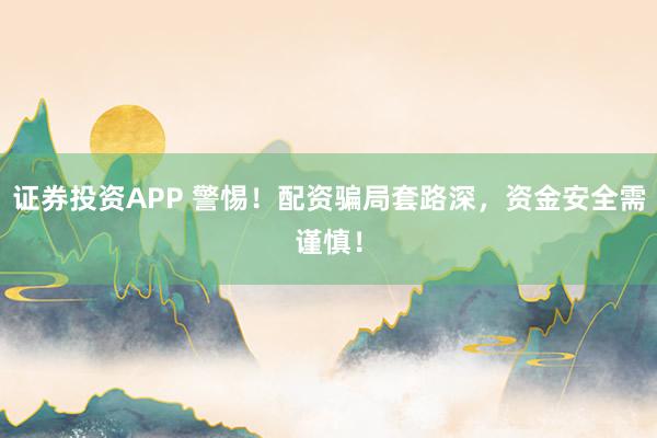证券投资APP 警惕！配资骗局套路深，资金安全需谨慎！