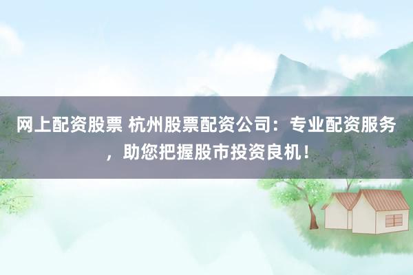 网上配资股票 杭州股票配资公司：专业配资服务，助您把握股市投资良机！