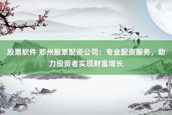 股票软件 郑州股票配资公司：专业配资服务，助力投资者实现财富增长
