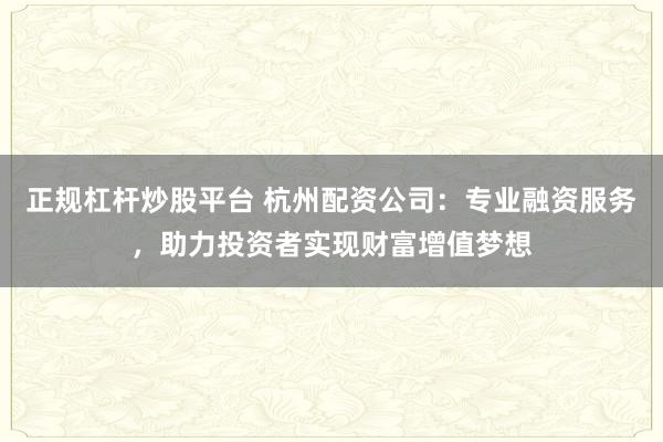 正规杠杆炒股平台 杭州配资公司：专业融资服务，助力投资者实现财富增值梦想