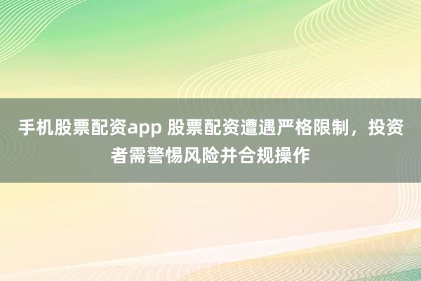 手机股票配资app 股票配资遭遇严格限制，投资者需警惕风险并合规操作