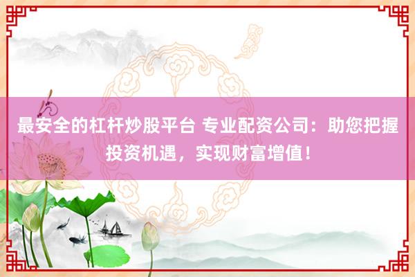 最安全的杠杆炒股平台 专业配资公司：助您把握投资机遇，实现财富增值！