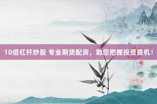 10倍杠杆炒股 专业期货配资，助您把握投资良机！
