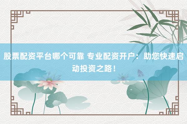 股票配资平台哪个可靠 专业配资开户：助您快速启动投资之路！