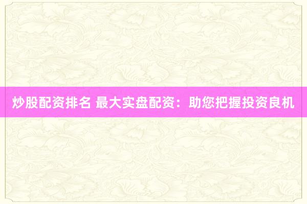 炒股配资排名 最大实盘配资：助您把握投资良机