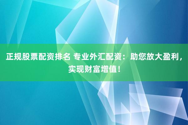 正规股票配资排名 专业外汇配资：助您放大盈利，实现财富增值！