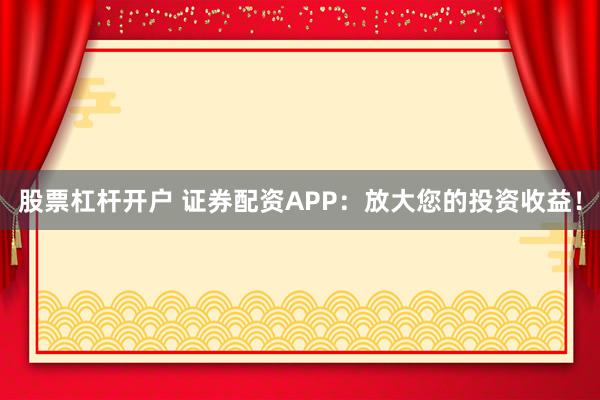 股票杠杆开户 证券配资APP：放大您的投资收益！