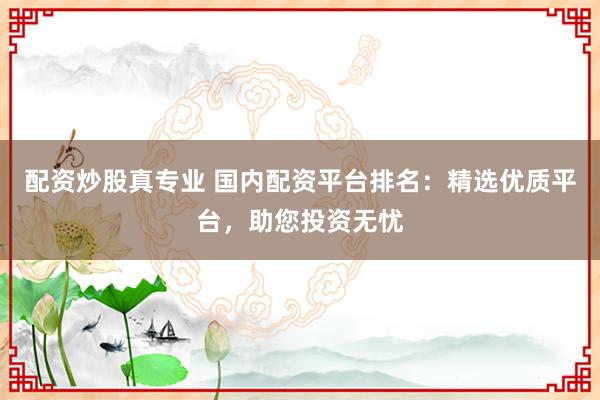 配资炒股真专业 国内配资平台排名：精选优质平台，助您投资无忧