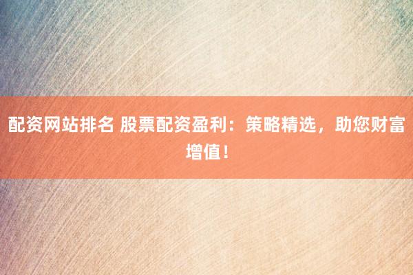 配资网站排名 股票配资盈利：策略精选，助您财富增值！