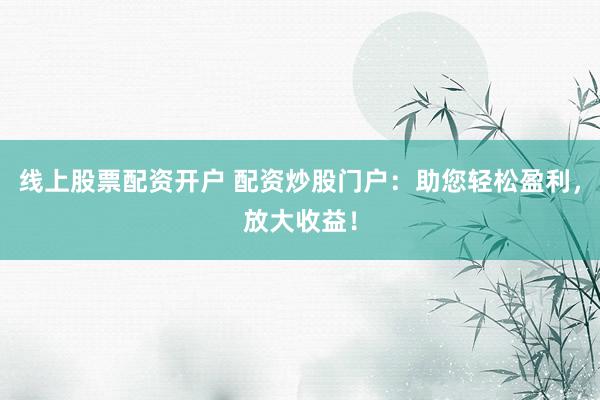线上股票配资开户 配资炒股门户：助您轻松盈利，放大收益！