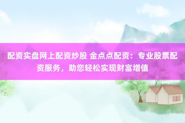 配资实盘网上配资炒股 金点点配资：专业股票配资服务，助您轻松实现财富增值