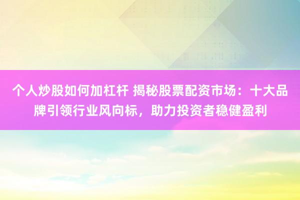 个人炒股如何加杠杆 揭秘股票配资市场：十大品牌引领行业风向标，助力投资者稳健盈利
