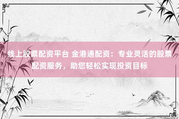线上股票配资平台 金港通配资：专业灵活的股票配资服务，助您轻松实现投资目标
