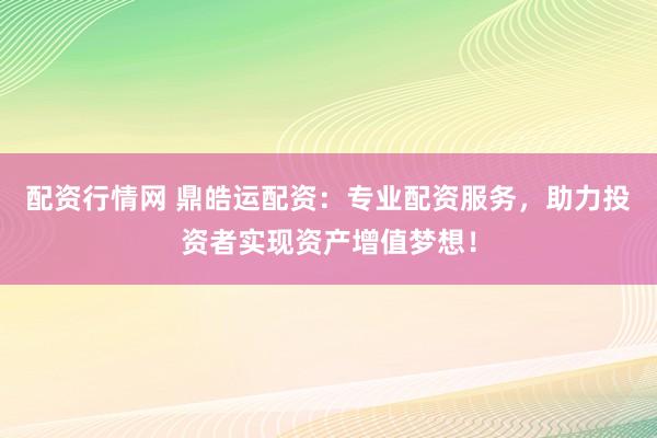 配资行情网 鼎皓运配资：专业配资服务，助力投资者实现资产增值梦想！