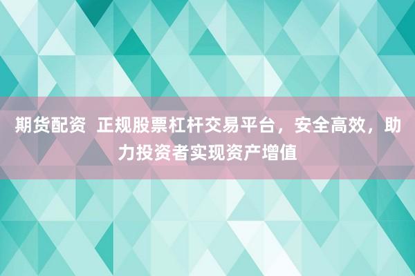 期货配资  正规股票杠杆交易平台，安全高效，助力投资者实现资产增值