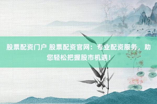 股票配资门户 股票配资官网：专业配资服务，助您轻松把握股市机遇！