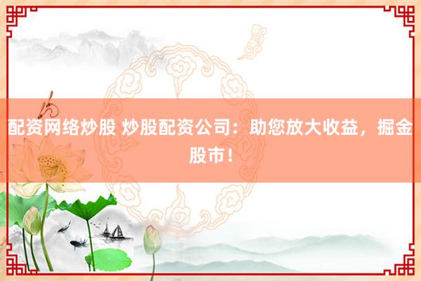 配资网络炒股 炒股配资公司：助您放大收益，掘金股市！
