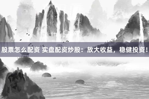股票怎么配资 实盘配资炒股：放大收益，稳健投资！