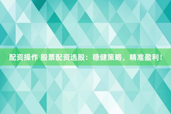 配资操作 股票配资选股：稳健策略，精准盈利！