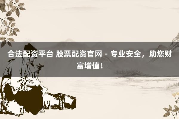 合法配资平台 股票配资官网 - 专业安全，助您财富增值！