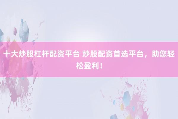 十大炒股杠杆配资平台 炒股配资首选平台，助您轻松盈利！
