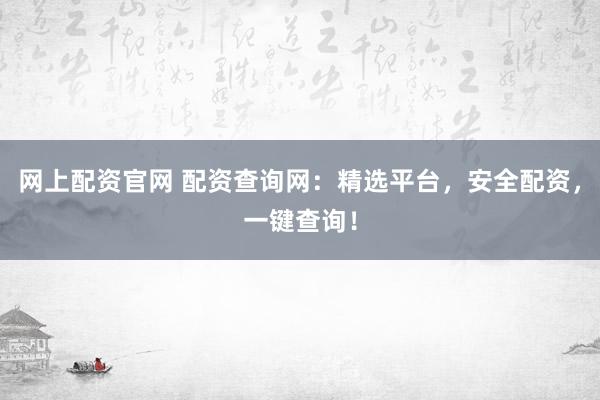 网上配资官网 配资查询网：精选平台，安全配资，一键查询！