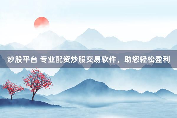 炒股平台 专业配资炒股交易软件，助您轻松盈利