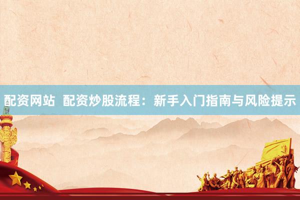 配资网站  配资炒股流程：新手入门指南与风险提示