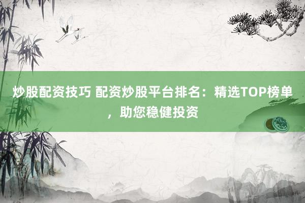 炒股配资技巧 配资炒股平台排名：精选TOP榜单，助您稳健投资