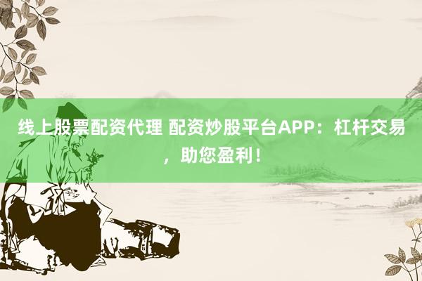线上股票配资代理 配资炒股平台APP：杠杆交易，助您盈利！