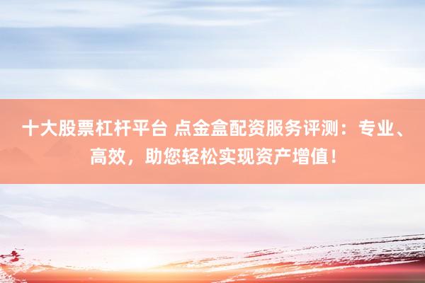十大股票杠杆平台 点金盒配资服务评测：专业、高效，助您轻松实现资产增值！