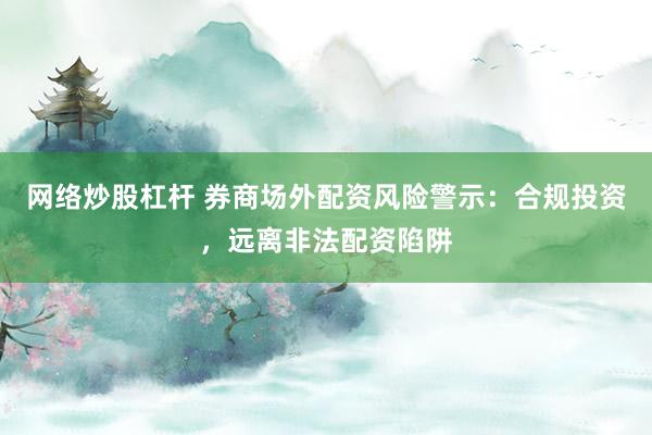 网络炒股杠杆 券商场外配资风险警示：合规投资，远离非法配资陷阱