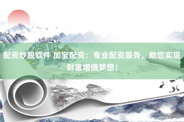 配资炒股软件 加宝配资：专业配资服务，助您实现财富增值梦想！