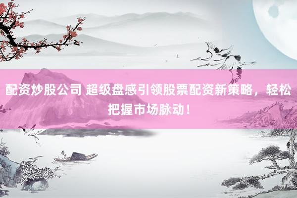 配资炒股公司 超级盘感引领股票配资新策略，轻松把握市场脉动！