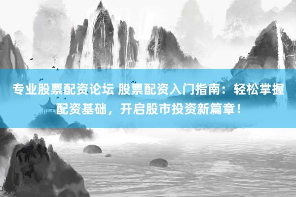 专业股票配资论坛 股票配资入门指南：轻松掌握配资基础，开启股市投资新篇章！