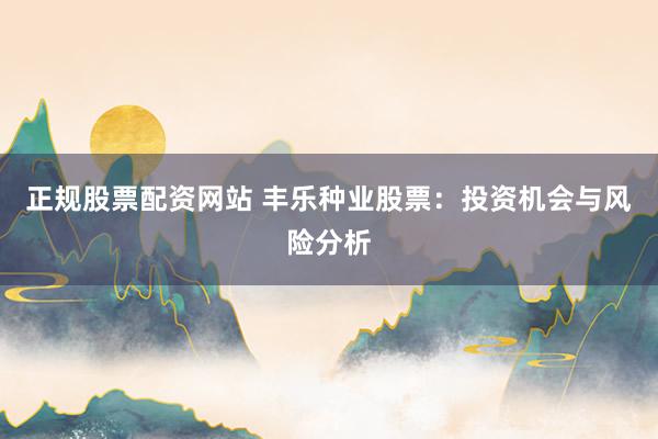 正规股票配资网站 丰乐种业股票：投资机会与风险分析