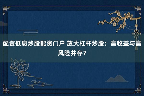 配资低息炒股配资门户 放大杠杆炒股：高收益与高风险并存？